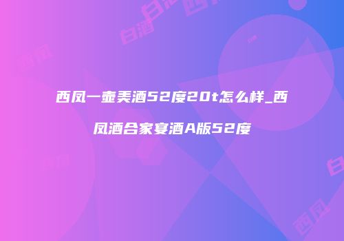 西凤一壶美酒52度20t怎么样_西凤酒合家宴酒A版52度