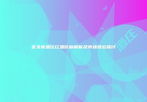 圣戈斯酒庄红酒价格解析及市场地位探讨
