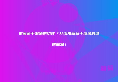 木葡萄干泡酒的功效「介绍木葡萄干泡酒的健康益处」