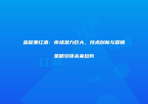 蓝靛果红酒：市场潜力巨大，技术创新与营销策略引领未来趋势