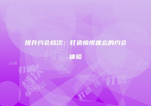 提升约会档次：打造愉悦难忘的约会体验