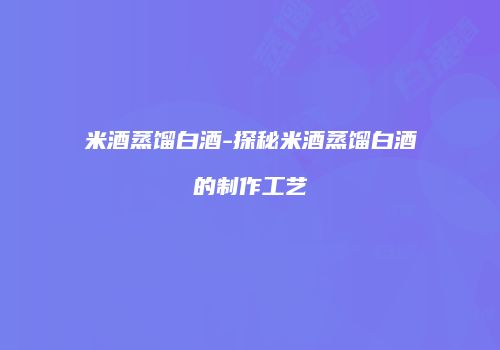 米酒蒸馏白酒-探秘米酒蒸馏白酒的制作工艺