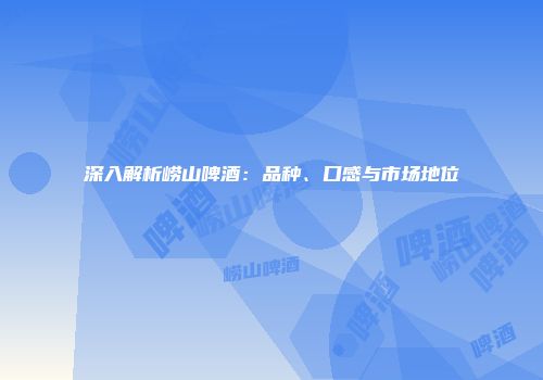深入解析崂山啤酒：品种、口感与市场地位