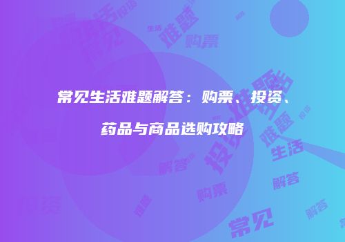 常见生活难题解答：购票、投资、药品与商品选购攻略