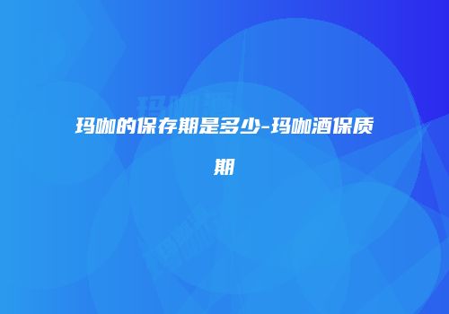 玛咖的保存期是多少-玛咖酒保质期