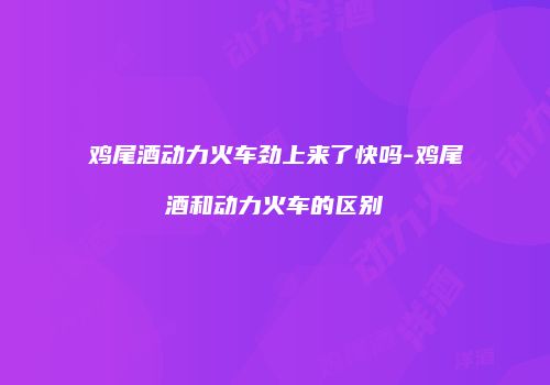 鸡尾酒动力火车劲上来了快吗-鸡尾酒和动力火车的区别