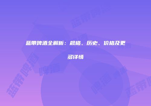 蓝带啤酒全解析：规格、历史、价格及更多详情