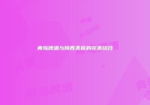 青岛啤酒与陕西美食的完美结合