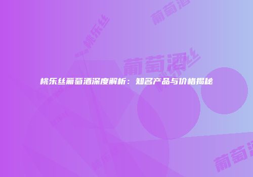 桃乐丝葡萄酒深度解析：知名产品与价格揭秘