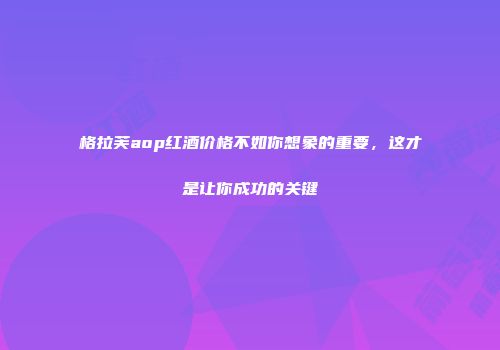 格拉芙aop红酒价格不如你想象的重要，这才是让你成功的关键
