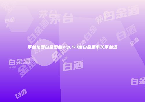 茅台集团白金酒业vip,53度白金董事长茅台酒