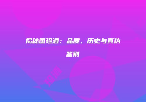 揭秘国珍酒：品质、历史与真伪鉴别