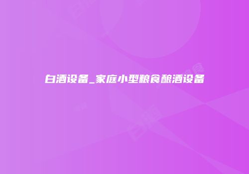 白酒设备_家庭小型粮食酿酒设备