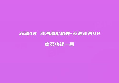 苏源48 洋河酒价格表-苏源洋河42度多少钱一瓶