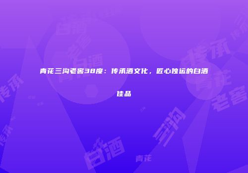 青花三沟老窖38度：传承酒文化，匠心独运的白酒佳品