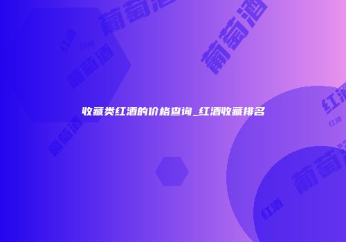 收藏类红酒的价格查询_红酒收藏排名