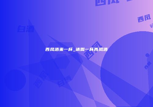西凤酒来一杯_请喝一杯西凤酒