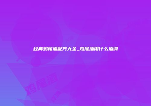 经典鸡尾酒配方大全_鸡尾酒用什么酒调