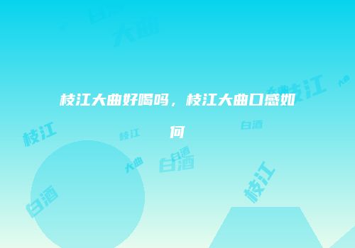 枝江大曲好喝吗，枝江大曲口感如何
