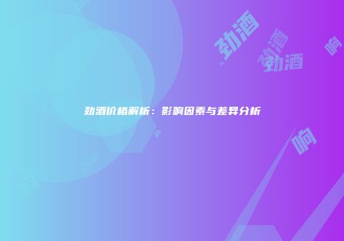 劲酒价格解析：影响因素与差异分析