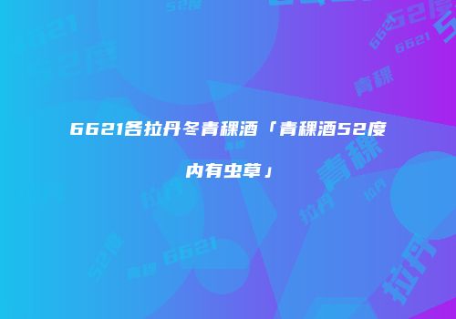 6621各拉丹冬青稞酒「青稞酒52度内有虫草」