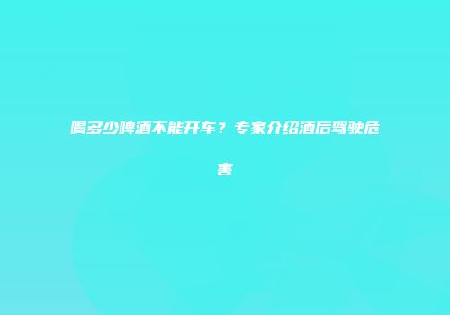 喝多少啤酒不能开车？专家介绍酒后驾驶危害