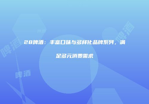 28啤酒：丰富口味与多样化品牌系列，满足多元消费需求