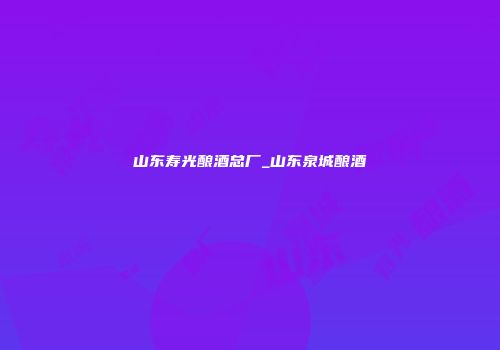 山东寿光酿酒总厂_山东泉城酿酒
