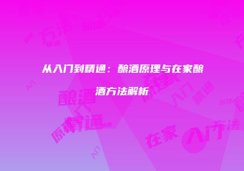 从入门到精通：酿酒原理与在家酿酒方法解析