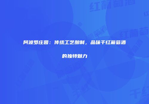 阿波罗庄园：传统工艺酿制，品味干红葡萄酒的独特魅力