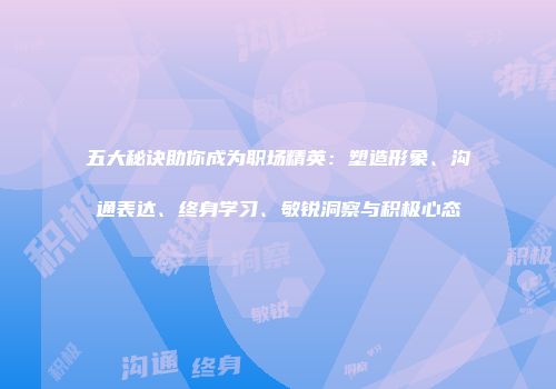 五大秘诀助你成为职场精英：塑造形象、沟通表达、终身学习、敏锐洞察与积极心态