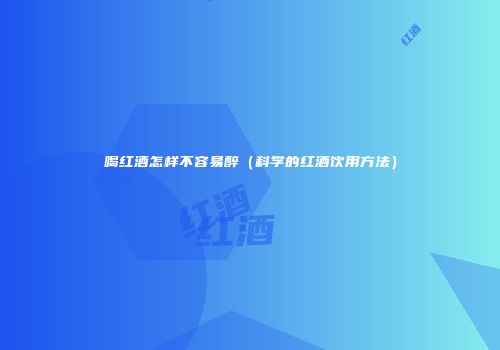 喝红酒怎样不容易醉（科学的红酒饮用方法）
