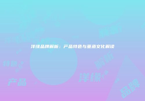 洋缘品牌解析：产品特色与巫鱼文化解读