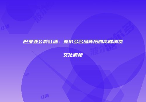 巴罗亚公爵红酒：波尔多名品背后的高端消费文化解析