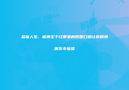 品味人生，威狮王干红带来的醇香口感让你瞬间爆发幸福感