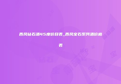 西风钻石酒45度价目表_西风宝石系列酒价格表