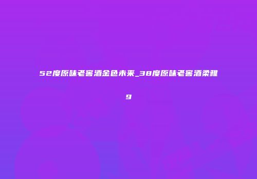 52度原味老窖酒金色未来_38度原味老窖酒柔雅9