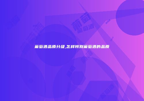 葡萄酒品质分级,怎样辨别葡萄酒的品质