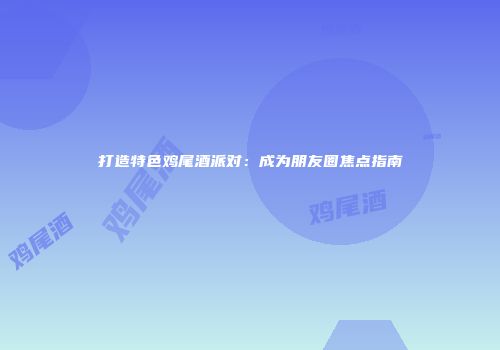 打造特色鸡尾酒派对：成为朋友圈焦点指南