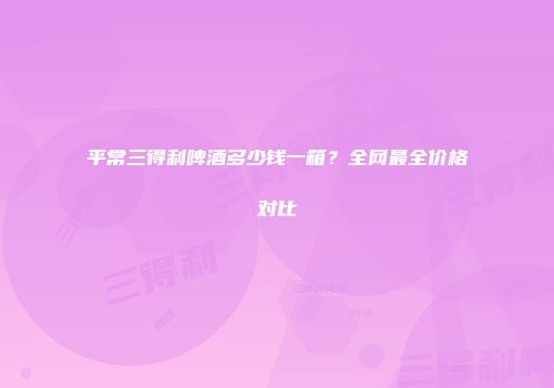 平常三得利啤酒多少钱一箱？全网最全价格对比