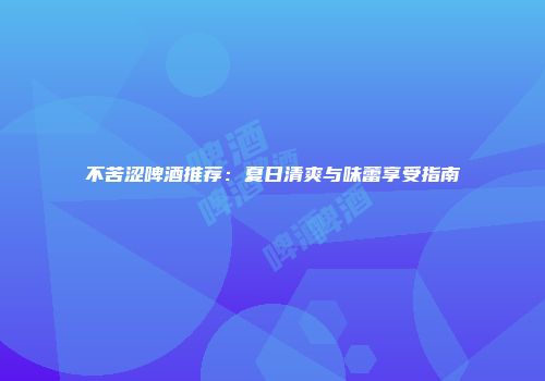 不苦涩啤酒推荐：夏日清爽与味蕾享受指南