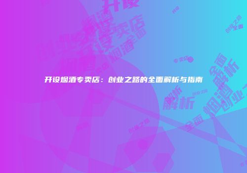 开设烟酒专卖店：创业之路的全面解析与指南