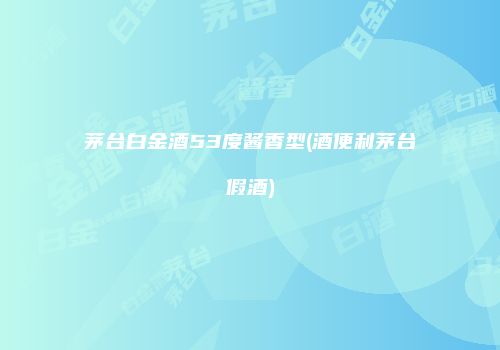茅台白金酒53度酱香型(酒便利茅台假酒)
