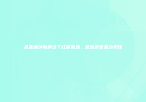 品鉴维纳斯精选干红葡萄酒，品味葡萄酒的奥秘