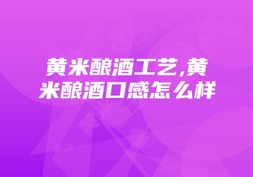 黄米酿酒工艺,黄米酿酒口感怎么样