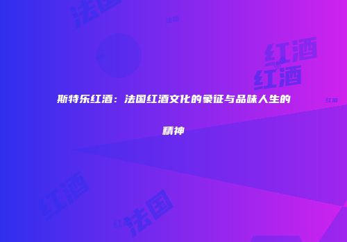 斯特乐红酒：法国红酒文化的象征与品味人生的精神