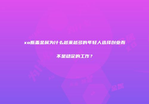 xo瓶盖金属为什么越来越多的年轻人选择创业而不是稳定的工作？
