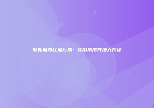 轻松应对红酒污渍：实用清洁方法大揭秘