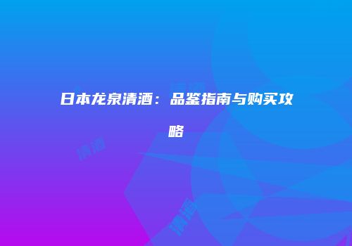日本龙泉清酒：品鉴指南与购买攻略