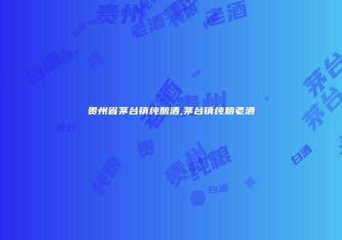 贵州省茅台镇纯酿酒,茅台镇纯粮老酒